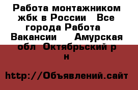 Работа монтажником жбк в России - Все города Работа » Вакансии   . Амурская обл.,Октябрьский р-н